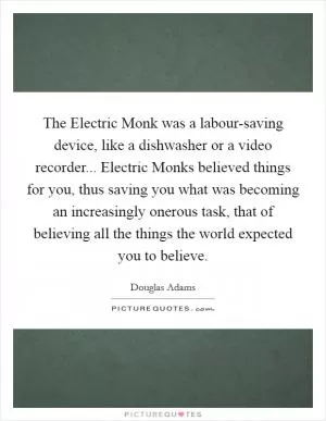 The Electric Monk was a labour-saving device, like a dishwasher or a video recorder... Electric Monks believed things for you, thus saving you what was becoming an increasingly onerous task, that of believing all the things the world expected you to believe Picture Quote #1