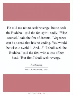 He told me not to seek revenge, but to seek the Buddha,’ said the fox spirit, sadly. ‘Wise counsel,’ said the fox of dreams. ‘Vegeance can be a road that has no ending. You would be wise to avoid it. And...?’ ‘I shall seek the Buddha,’ said the fox, with a toss of her head. ‘But first I shall seek revenge Picture Quote #1