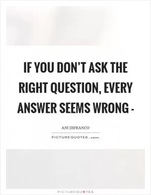 If you don’t ask the right question, every answer seems wrong - Picture Quote #1