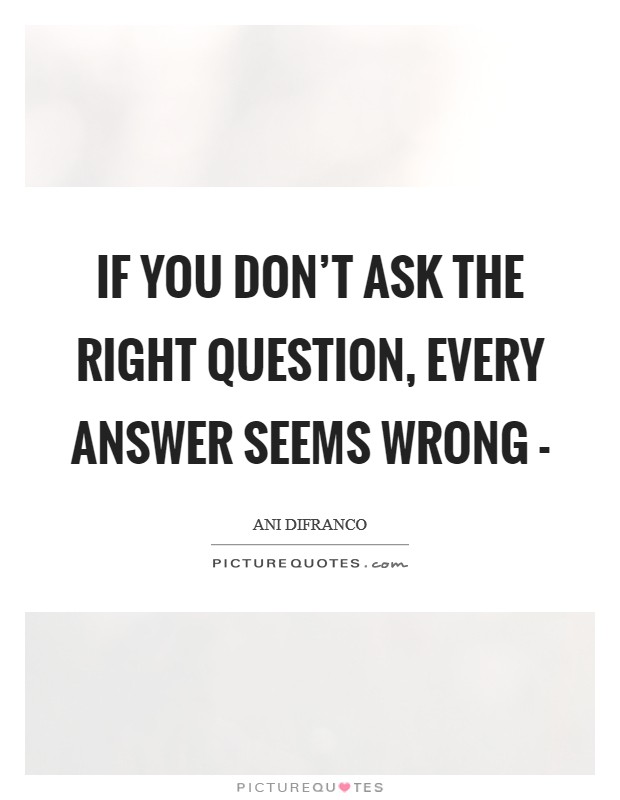 If you don't ask the right question, every answer seems wrong - Picture Quote #1