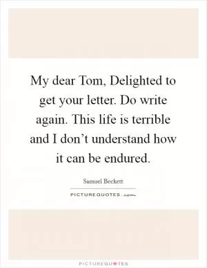 My dear Tom, Delighted to get your letter. Do write again. This life is terrible and I don’t understand how it can be endured Picture Quote #1