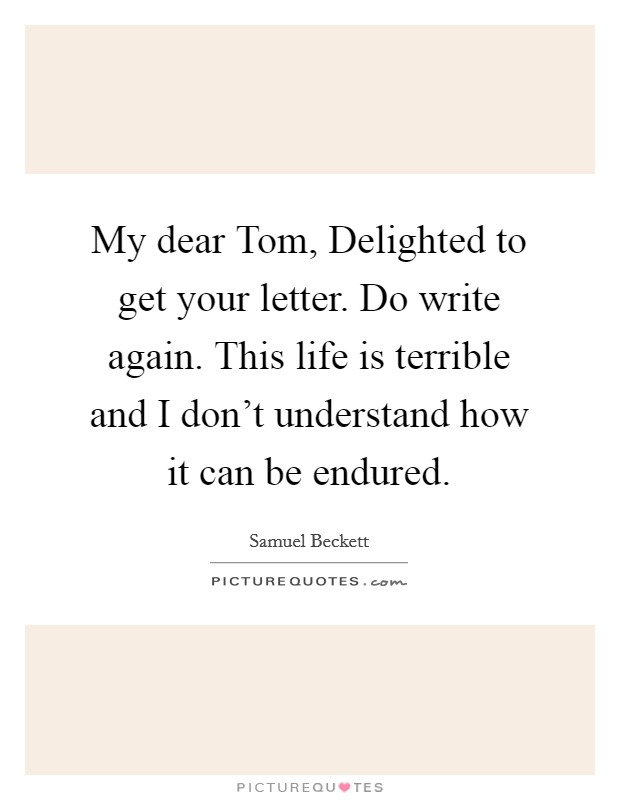 My dear Tom, Delighted to get your letter. Do write again. This life is terrible and I don't understand how it can be endured Picture Quote #1