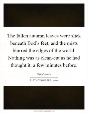 The fallen autumn leaves were slick beneath Bod’s feet, and the mists blurred the edges of the world. Nothing was as clean-cut as he had thought it, a few minutes before Picture Quote #1