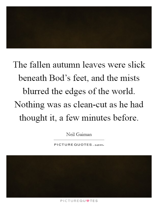 The fallen autumn leaves were slick beneath Bod's feet, and the mists blurred the edges of the world. Nothing was as clean-cut as he had thought it, a few minutes before Picture Quote #1