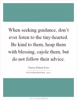 When seeking guidance, don’t ever listen to the tiny-hearted. Be kind to them, heap them with blessing, cajole them, but do not follow their advice Picture Quote #1