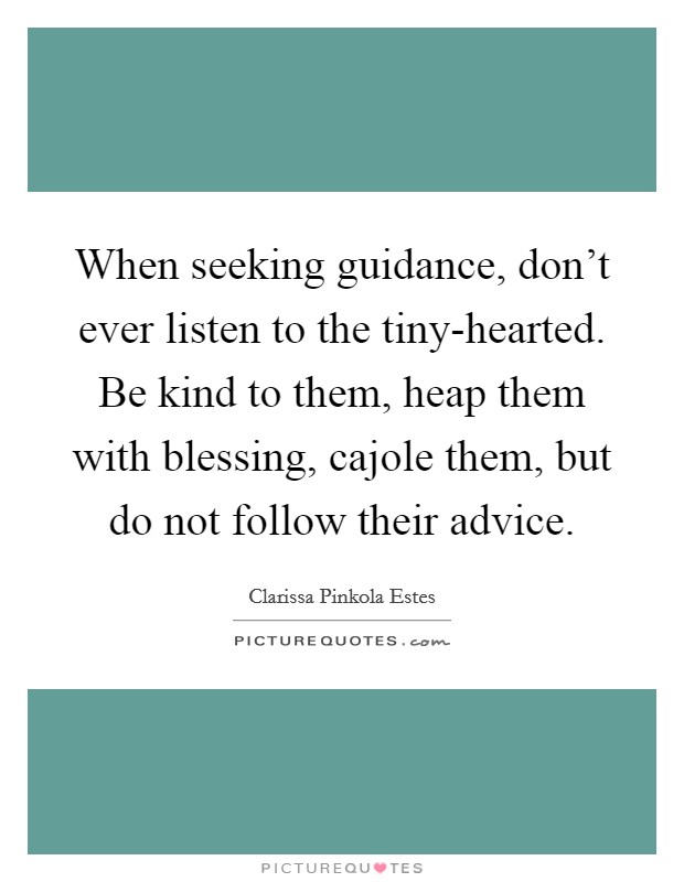 When seeking guidance, don't ever listen to the tiny-hearted. Be kind to them, heap them with blessing, cajole them, but do not follow their advice Picture Quote #1