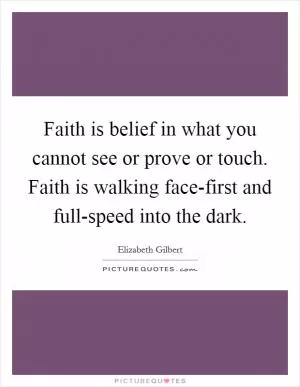 Faith is belief in what you cannot see or prove or touch. Faith is walking face-first and full-speed into the dark Picture Quote #1