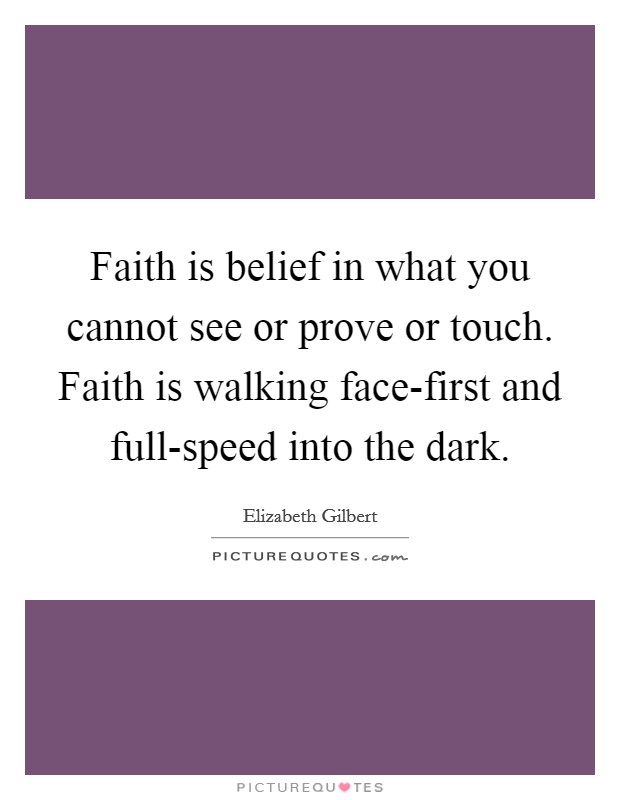 Faith is belief in what you cannot see or prove or touch. Faith is walking face-first and full-speed into the dark Picture Quote #1