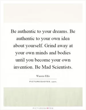 Be authentic to your dreams. Be authentic to your own idea about yourself. Grind away at your own minds and bodies until you become your own invention. Be Mad Scientists Picture Quote #1