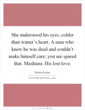 She understood his eyes, colder than winter’s heart. A man who knew he was dead and couldn’t make himself care; you are spared that. Mashiara. His lost love Picture Quote #1