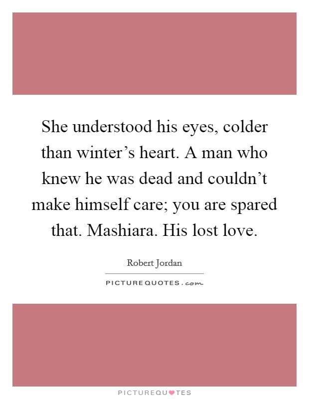 She understood his eyes, colder than winter's heart. A man who knew he was dead and couldn't make himself care; you are spared that. Mashiara. His lost love Picture Quote #1