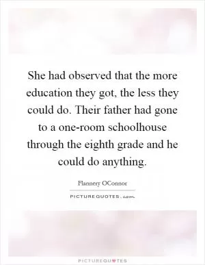 She had observed that the more education they got, the less they could do. Their father had gone to a one-room schoolhouse through the eighth grade and he could do anything Picture Quote #1