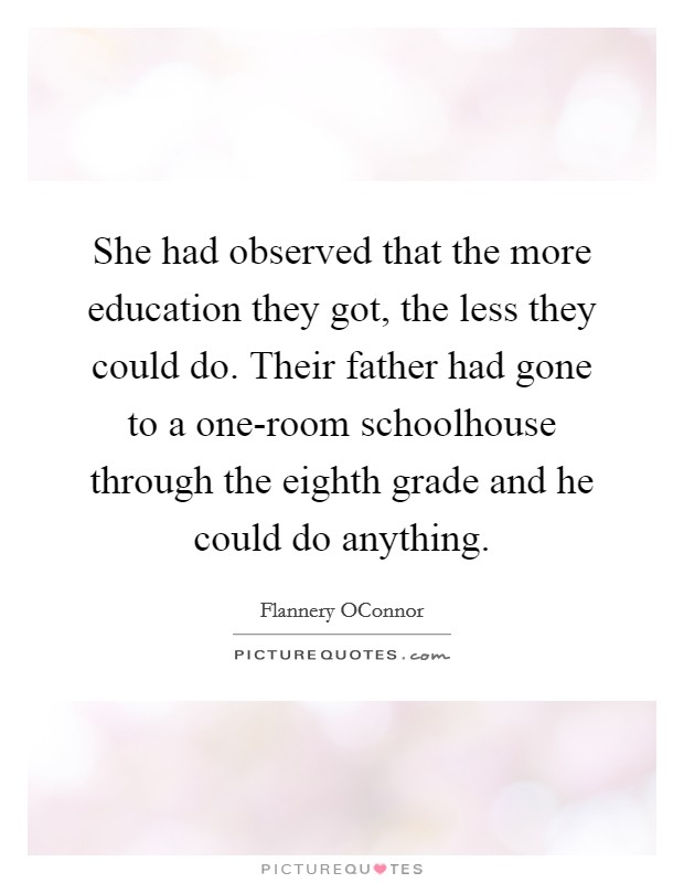 She had observed that the more education they got, the less they could do. Their father had gone to a one-room schoolhouse through the eighth grade and he could do anything Picture Quote #1