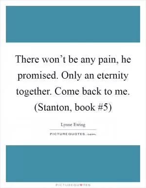 There won’t be any pain, he promised. Only an eternity together. Come back to me. (Stanton, book #5) Picture Quote #1