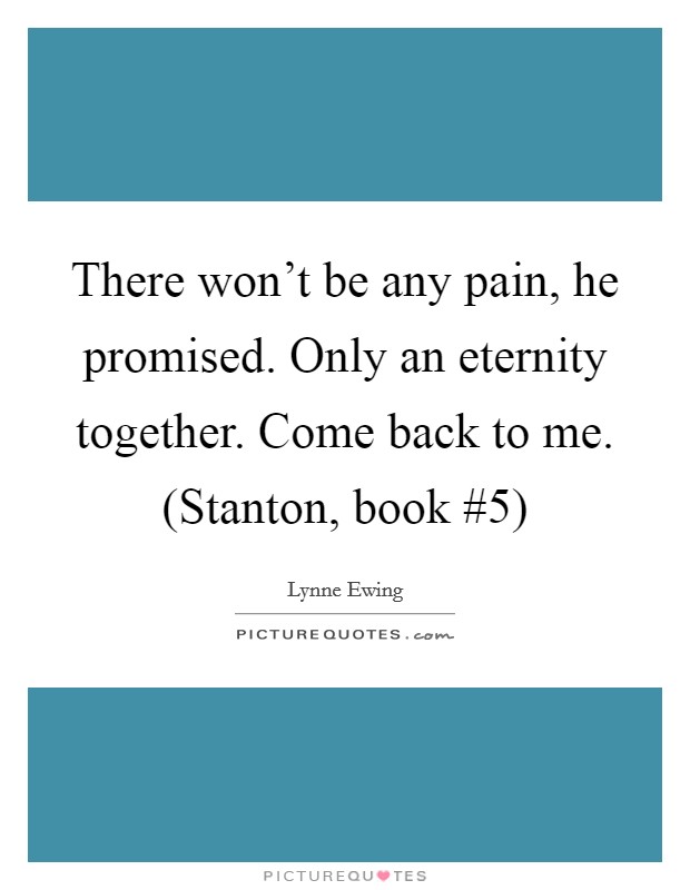 There won't be any pain, he promised. Only an eternity together. Come back to me. (Stanton, book #5) Picture Quote #1