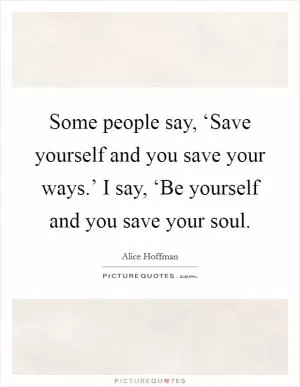 Some people say, ‘Save yourself and you save your ways.’ I say, ‘Be yourself and you save your soul Picture Quote #1