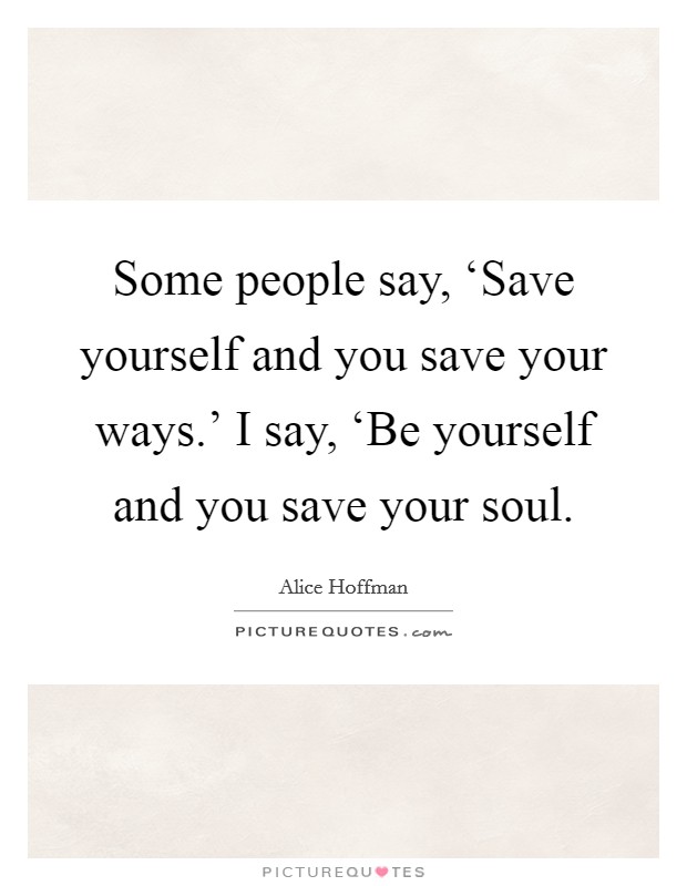 Some people say, ‘Save yourself and you save your ways.' I say, ‘Be yourself and you save your soul Picture Quote #1