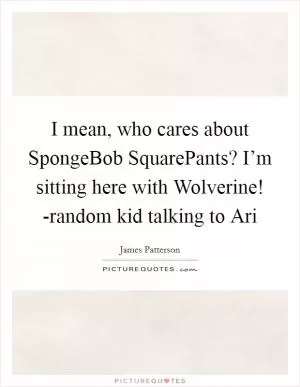 I mean, who cares about SpongeBob SquarePants? I’m sitting here with Wolverine! -random kid talking to Ari Picture Quote #1