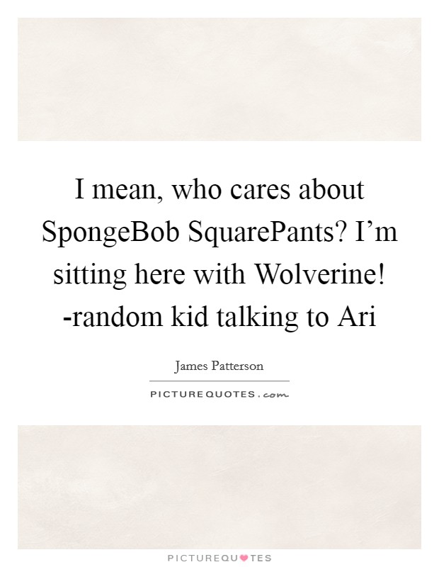 I mean, who cares about SpongeBob SquarePants? I'm sitting here with Wolverine! -random kid talking to Ari Picture Quote #1
