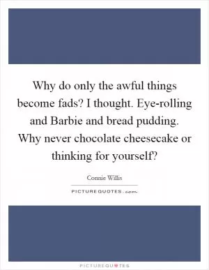 Why do only the awful things become fads? I thought. Eye-rolling and Barbie and bread pudding. Why never chocolate cheesecake or thinking for yourself? Picture Quote #1