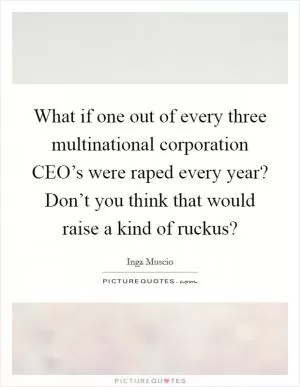 What if one out of every three multinational corporation CEO’s were raped every year? Don’t you think that would raise a kind of ruckus? Picture Quote #1
