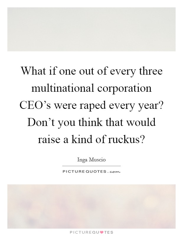 What if one out of every three multinational corporation CEO's were raped every year? Don't you think that would raise a kind of ruckus? Picture Quote #1