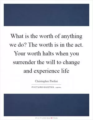 What is the worth of anything we do? The worth is in the act. Your worth halts when you surrender the will to change and experience life Picture Quote #1