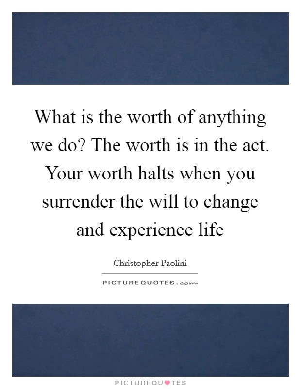 What is the worth of anything we do? The worth is in the act. Your worth halts when you surrender the will to change and experience life Picture Quote #1