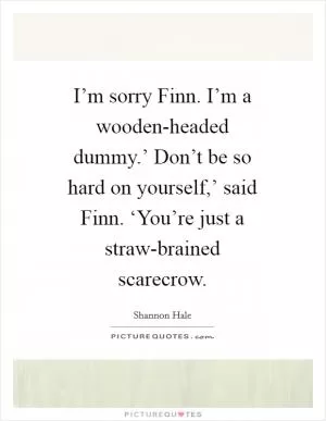 I’m sorry Finn. I’m a wooden-headed dummy.’ Don’t be so hard on yourself,’ said Finn. ‘You’re just a straw-brained scarecrow Picture Quote #1