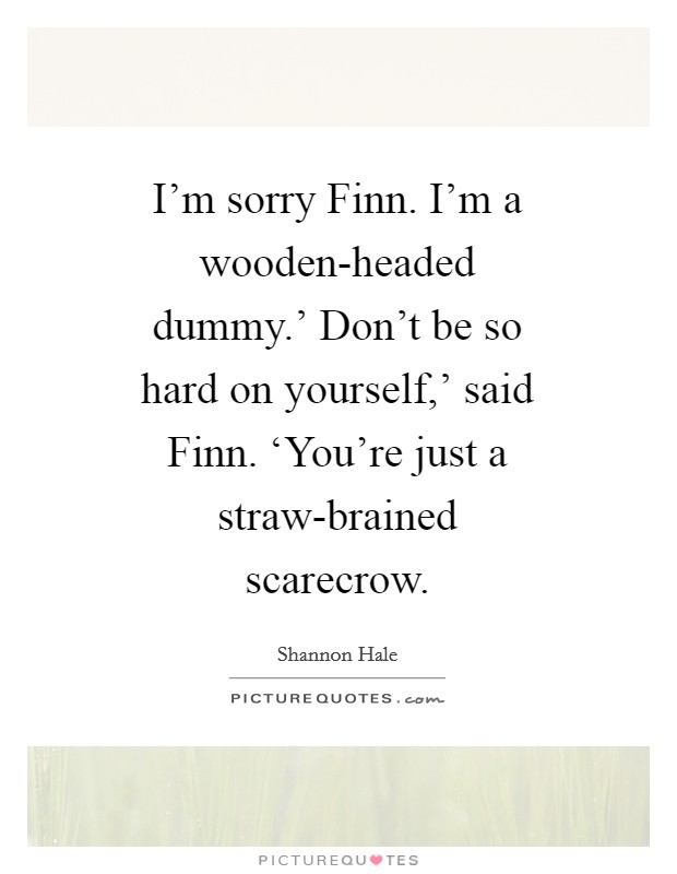 I'm sorry Finn. I'm a wooden-headed dummy.' Don't be so hard on yourself,' said Finn. ‘You're just a straw-brained scarecrow Picture Quote #1