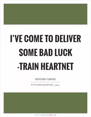 I’ve come to deliver some bad luck -train heartnet Picture Quote #1