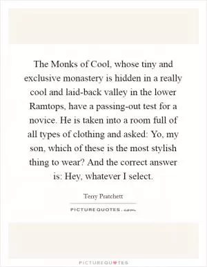 The Monks of Cool, whose tiny and exclusive monastery is hidden in a really cool and laid-back valley in the lower Ramtops, have a passing-out test for a novice. He is taken into a room full of all types of clothing and asked: Yo, my son, which of these is the most stylish thing to wear? And the correct answer is: Hey, whatever I select Picture Quote #1