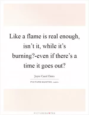 Like a flame is real enough, isn’t it, while it’s burning?-even if there’s a time it goes out? Picture Quote #1