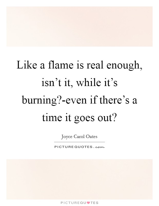 Like a flame is real enough, isn't it, while it's burning?-even if there's a time it goes out? Picture Quote #1