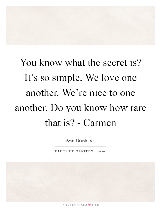 You know what the secret is? It's so simple. We love one another. We're nice to one another. Do you know how rare that is? - Carmen Picture Quote #1