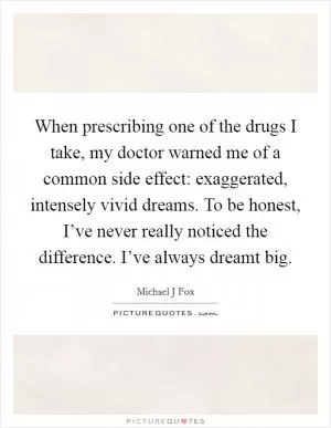 When prescribing one of the drugs I take, my doctor warned me of a common side effect: exaggerated, intensely vivid dreams. To be honest, I’ve never really noticed the difference. I’ve always dreamt big Picture Quote #1