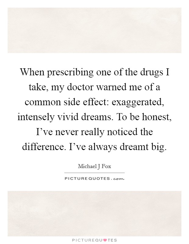 When prescribing one of the drugs I take, my doctor warned me of a common side effect: exaggerated, intensely vivid dreams. To be honest, I've never really noticed the difference. I've always dreamt big Picture Quote #1