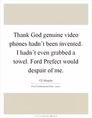 Thank God genuine video phones hadn’t been invented. I hadn’t even grabbed a towel. Ford Prefect would despair of me Picture Quote #1