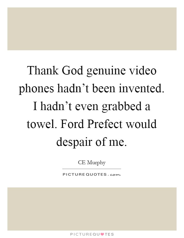 Thank God genuine video phones hadn't been invented. I hadn't even grabbed a towel. Ford Prefect would despair of me Picture Quote #1