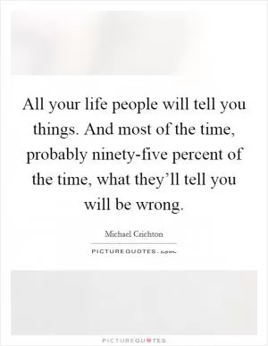 All your life people will tell you things. And most of the time, probably ninety-five percent of the time, what they’ll tell you will be wrong Picture Quote #1