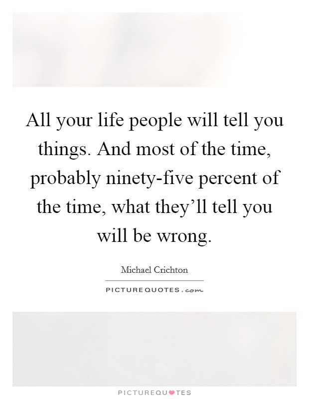 All your life people will tell you things. And most of the time, probably ninety-five percent of the time, what they'll tell you will be wrong Picture Quote #1
