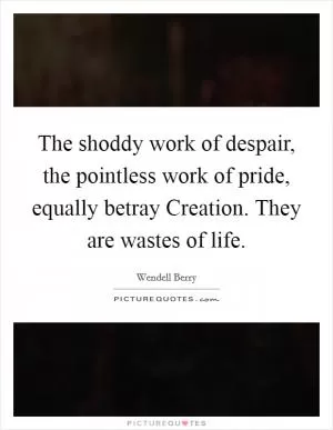 The shoddy work of despair, the pointless work of pride, equally betray Creation. They are wastes of life Picture Quote #1