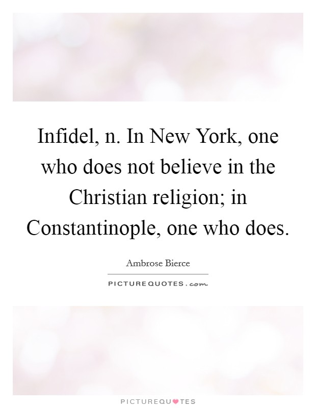 Infidel, n. In New York, one who does not believe in the Christian religion; in Constantinople, one who does Picture Quote #1