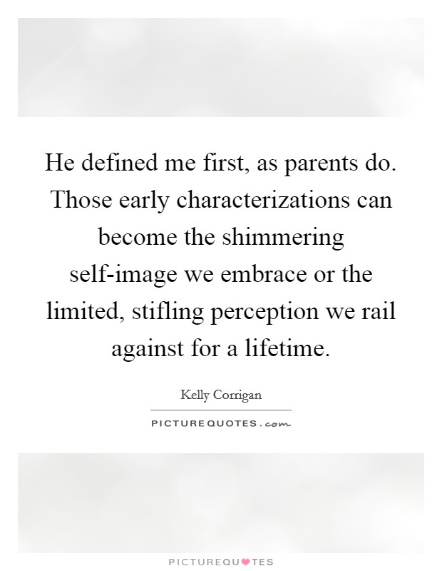 He defined me first, as parents do. Those early characterizations can become the shimmering self-image we embrace or the limited, stifling perception we rail against for a lifetime Picture Quote #1