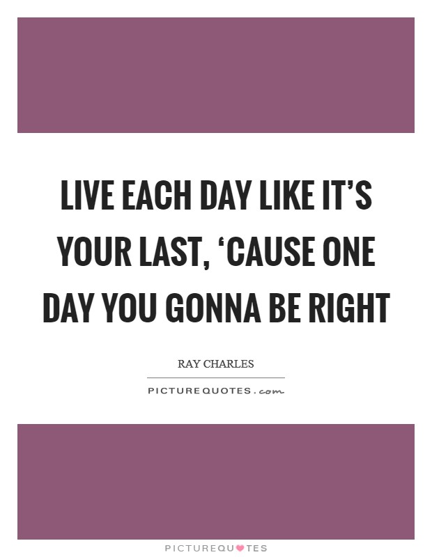 Live each day like it’s your last, ‘cause one day you gonna be right Picture Quote #1