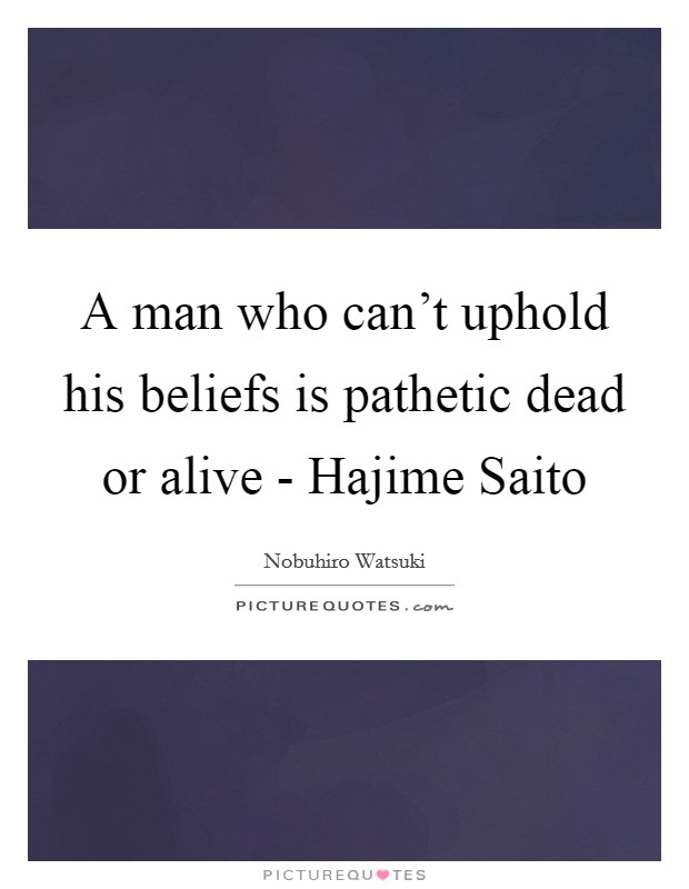 A man who can't uphold his beliefs is pathetic dead or alive - Hajime Saito Picture Quote #1
