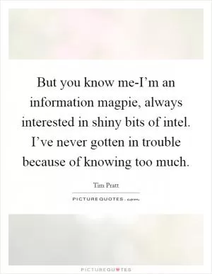 But you know me-I’m an information magpie, always interested in shiny bits of intel. I’ve never gotten in trouble because of knowing too much Picture Quote #1
