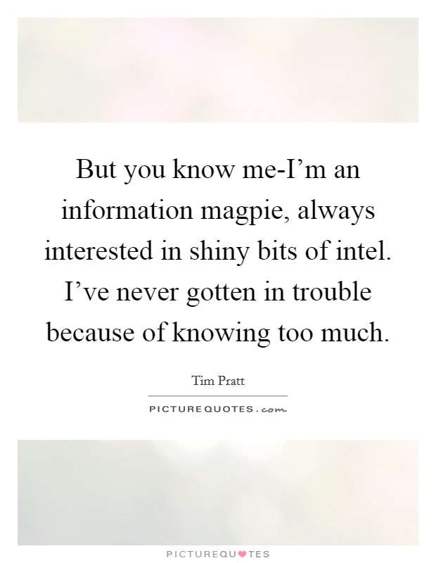 But you know me-I'm an information magpie, always interested in shiny bits of intel. I've never gotten in trouble because of knowing too much Picture Quote #1