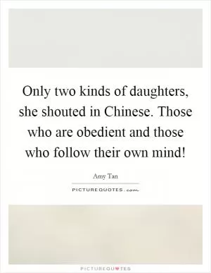 Only two kinds of daughters, she shouted in Chinese. Those who are obedient and those who follow their own mind! Picture Quote #1