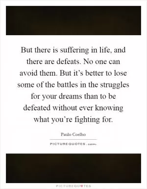 But there is suffering in life, and there are defeats. No one can avoid them. But it’s better to lose some of the battles in the struggles for your dreams than to be defeated without ever knowing what you’re fighting for Picture Quote #1
